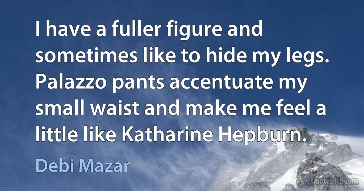 I have a fuller figure and sometimes like to hide my legs. Palazzo pants accentuate my small waist and make me feel a little like Katharine Hepburn. (Debi Mazar)