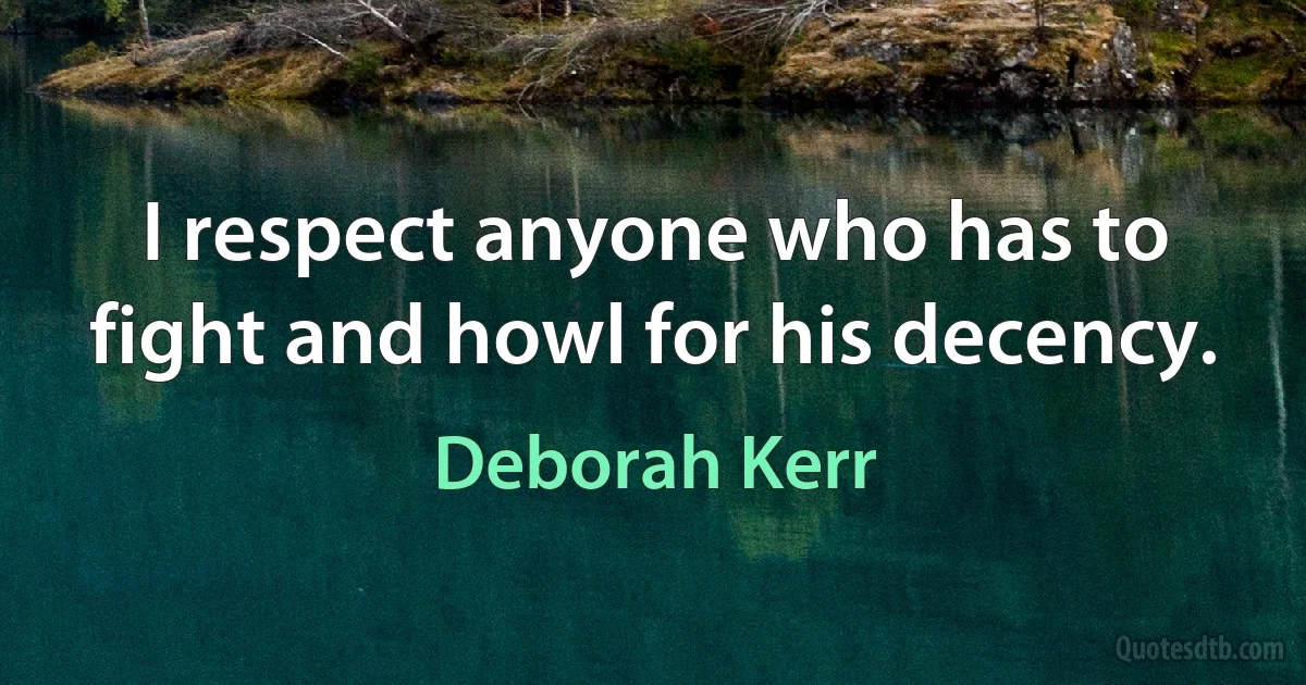 I respect anyone who has to fight and howl for his decency. (Deborah Kerr)