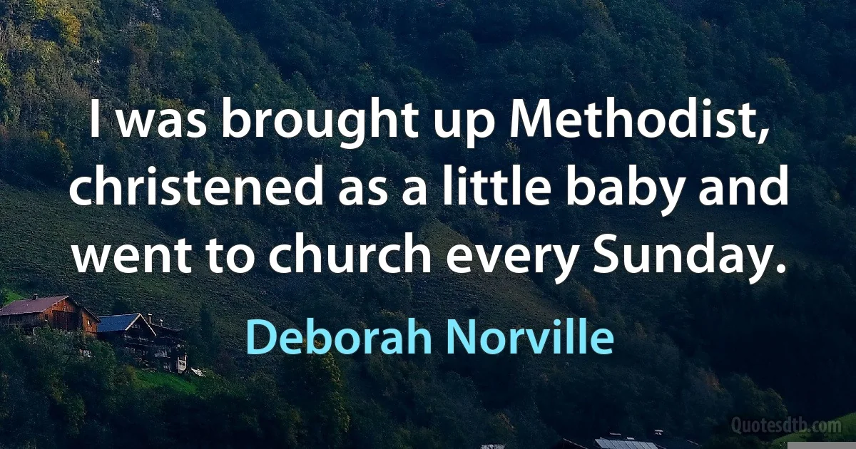 I was brought up Methodist, christened as a little baby and went to church every Sunday. (Deborah Norville)