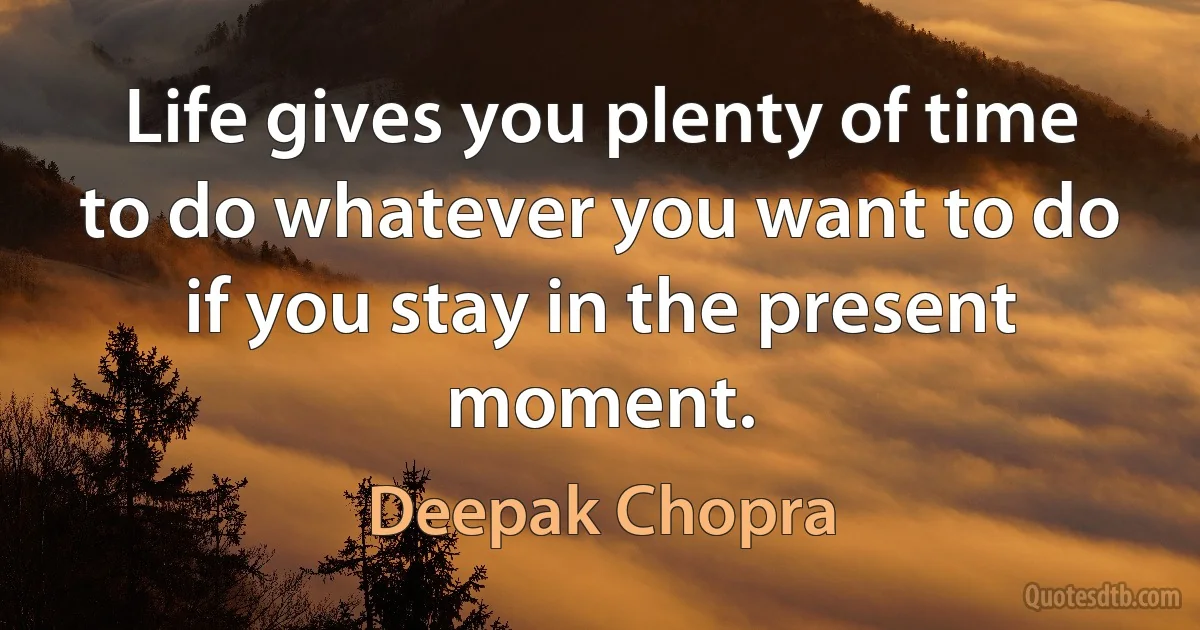 Life gives you plenty of time to do whatever you want to do if you stay in the present moment. (Deepak Chopra)