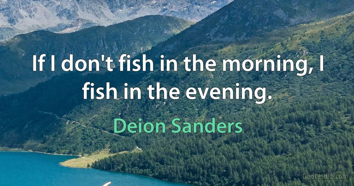 If I don't fish in the morning, I fish in the evening. (Deion Sanders)