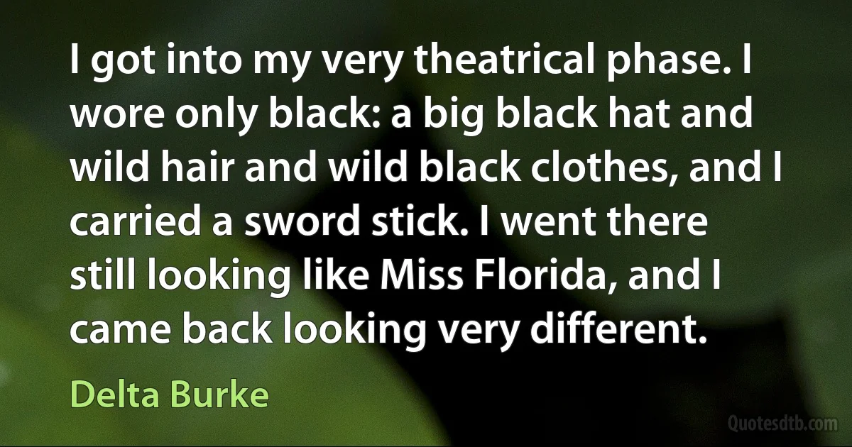 I got into my very theatrical phase. I wore only black: a big black hat and wild hair and wild black clothes, and I carried a sword stick. I went there still looking like Miss Florida, and I came back looking very different. (Delta Burke)