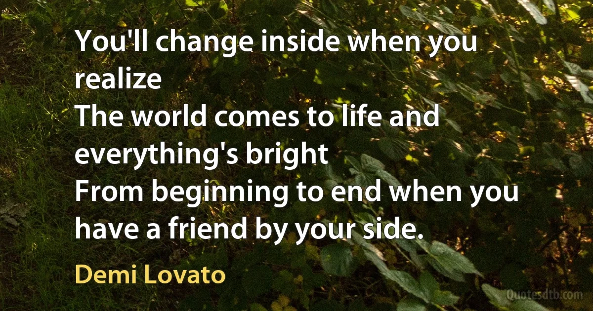 You'll change inside when you realize
The world comes to life and everything's bright
From beginning to end when you have a friend by your side. (Demi Lovato)