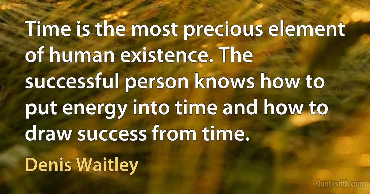 Time is the most precious element of human existence. The successful person knows how to put energy into time and how to draw success from time. (Denis Waitley)