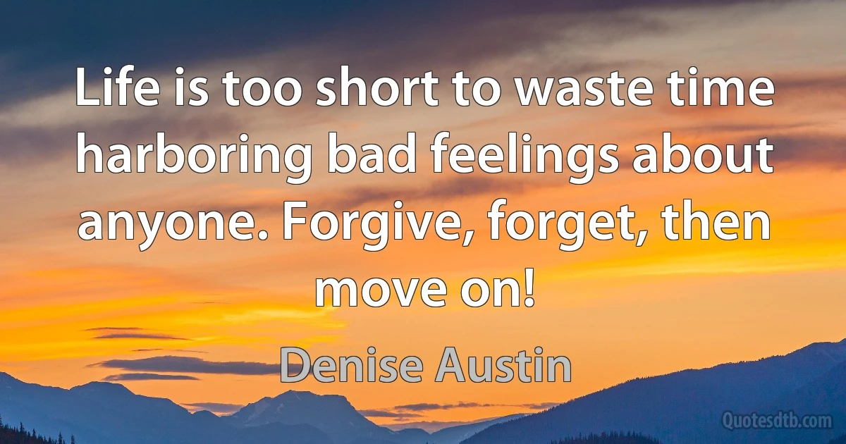 Life is too short to waste time harboring bad feelings about anyone. Forgive, forget, then move on! (Denise Austin)