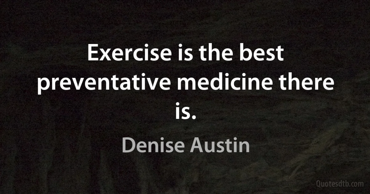 Exercise is the best preventative medicine there is. (Denise Austin)