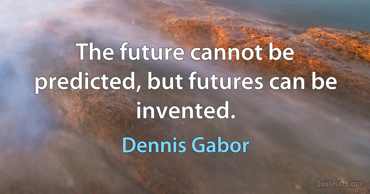 The future cannot be predicted, but futures can be invented. (Dennis Gabor)