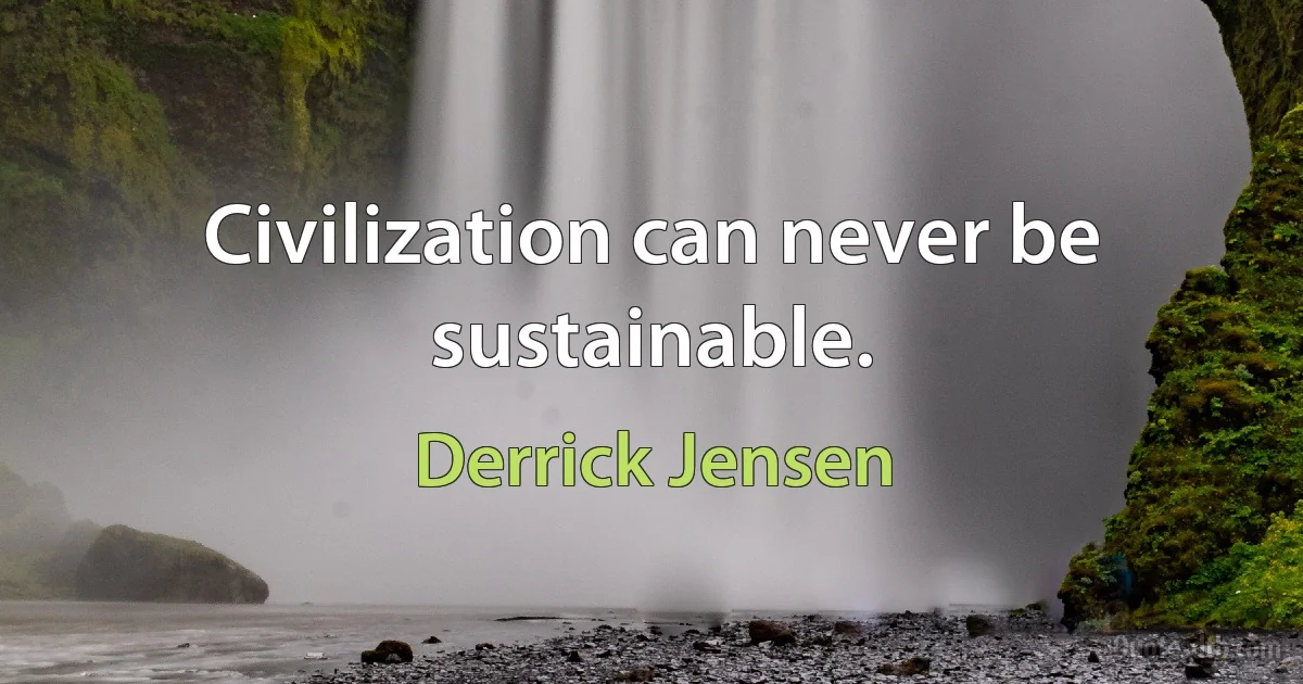 Civilization can never be sustainable. (Derrick Jensen)