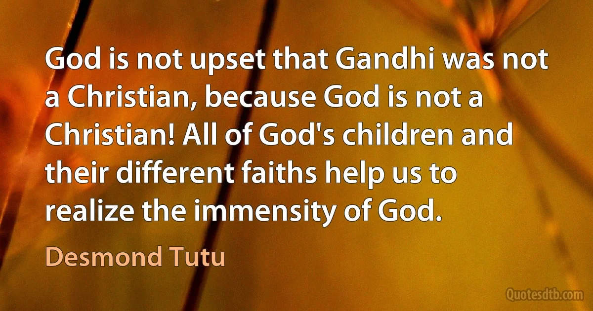 God is not upset that Gandhi was not a Christian, because God is not a Christian! All of God's children and their different faiths help us to realize the immensity of God. (Desmond Tutu)