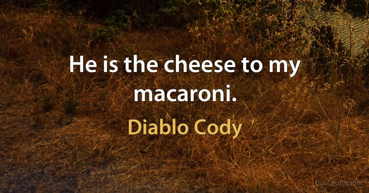 He is the cheese to my macaroni. (Diablo Cody)