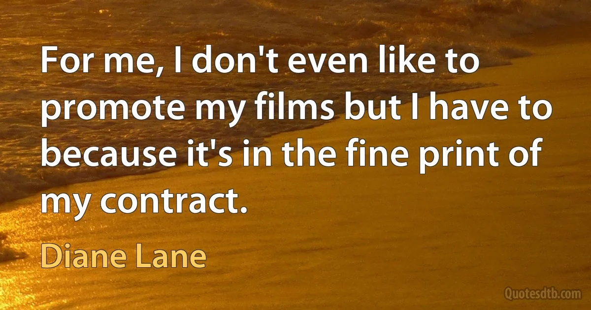 For me, I don't even like to promote my films but I have to because it's in the fine print of my contract. (Diane Lane)