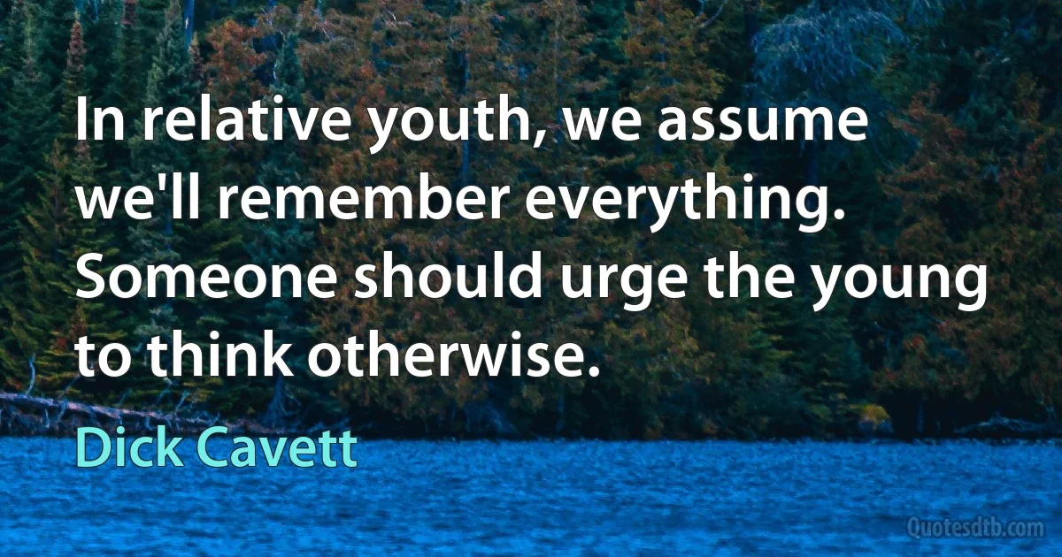 In relative youth, we assume we'll remember everything. Someone should urge the young to think otherwise. (Dick Cavett)