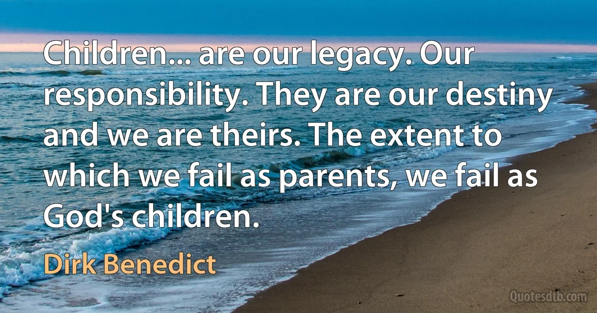 Children... are our legacy. Our responsibility. They are our destiny and we are theirs. The extent to which we fail as parents, we fail as God's children. (Dirk Benedict)