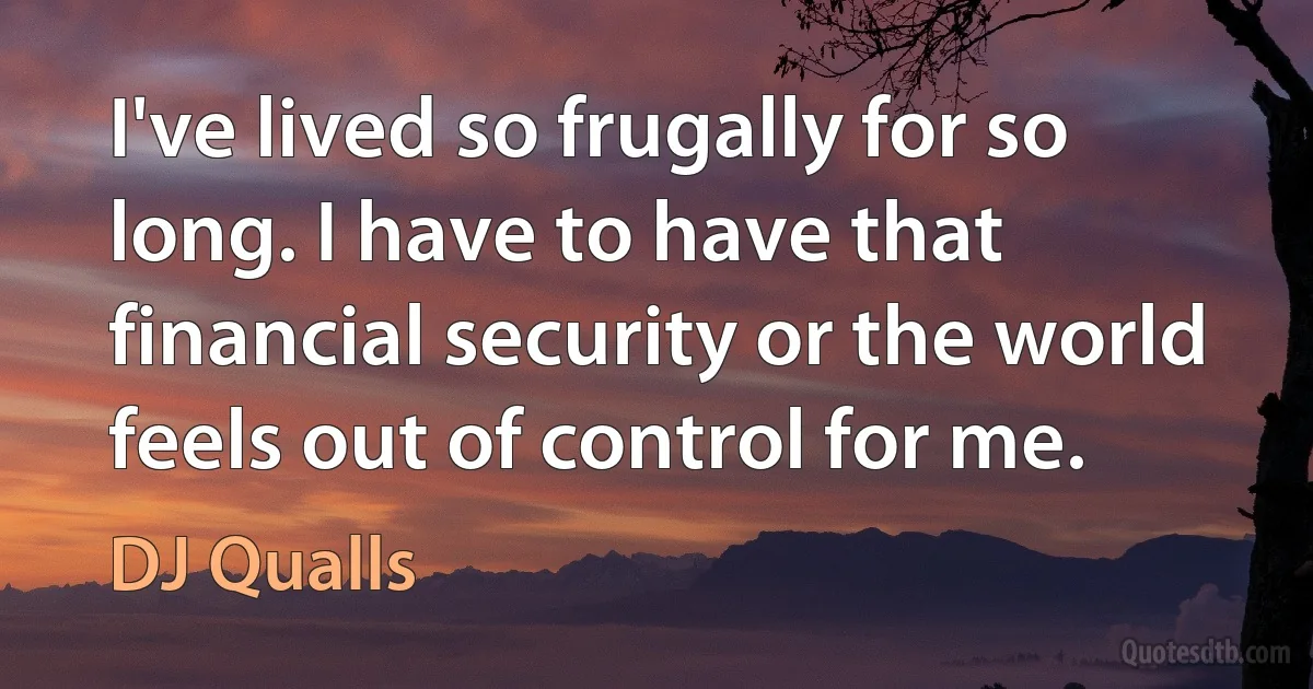 I've lived so frugally for so long. I have to have that financial security or the world feels out of control for me. (DJ Qualls)