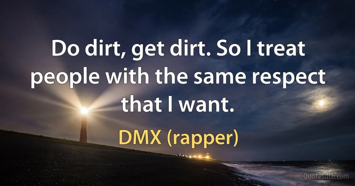 Do dirt, get dirt. So I treat people with the same respect that I want. (DMX (rapper))