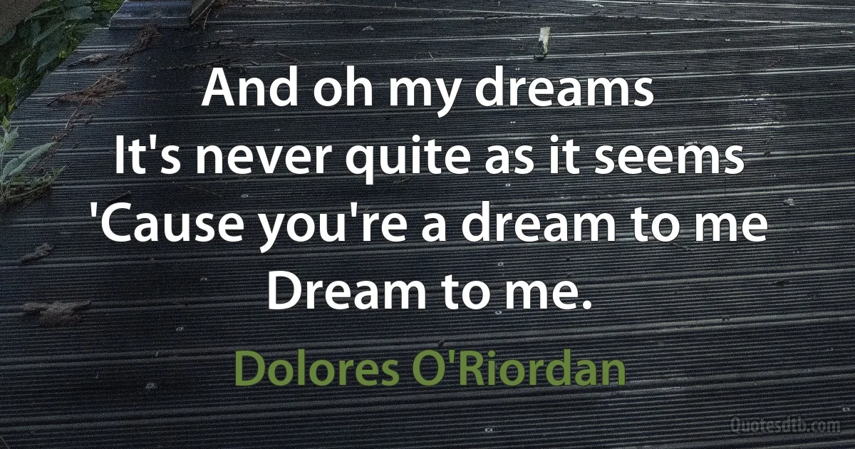 And oh my dreams
It's never quite as it seems
'Cause you're a dream to me
Dream to me. (Dolores O'Riordan)