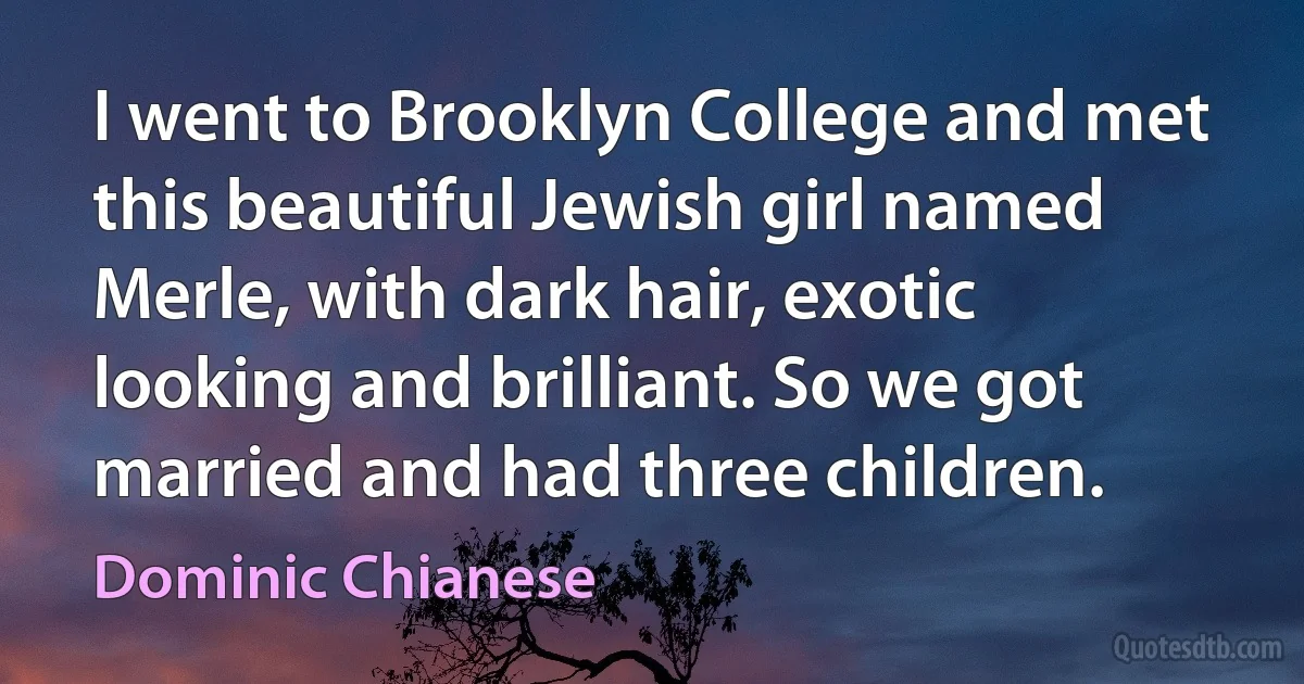 I went to Brooklyn College and met this beautiful Jewish girl named Merle, with dark hair, exotic looking and brilliant. So we got married and had three children. (Dominic Chianese)