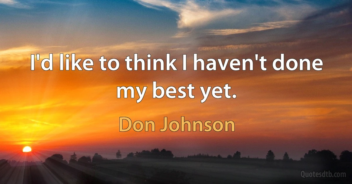 I'd like to think I haven't done my best yet. (Don Johnson)