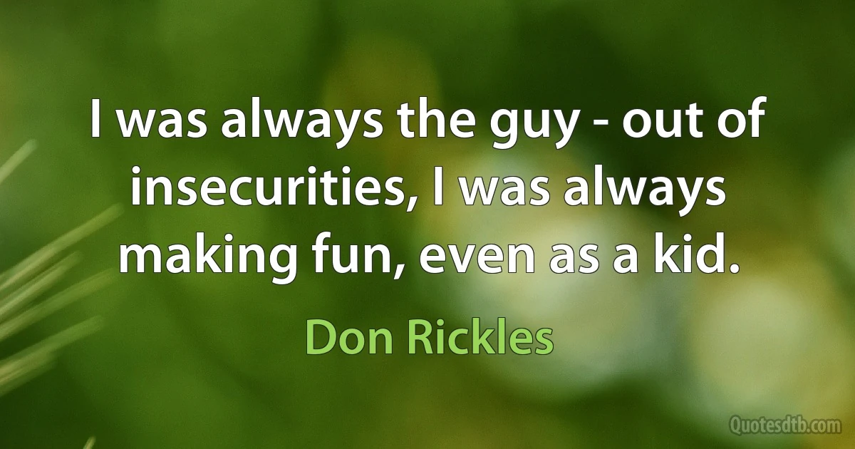 I was always the guy - out of insecurities, I was always making fun, even as a kid. (Don Rickles)