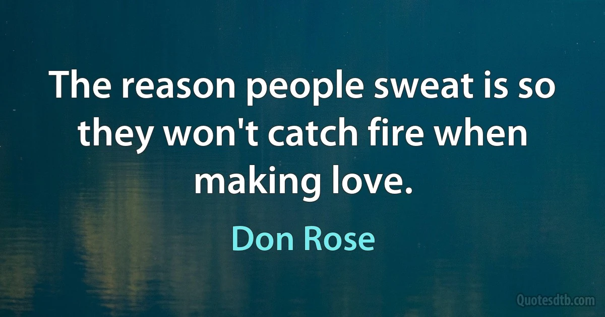 The reason people sweat is so they won't catch fire when making love. (Don Rose)