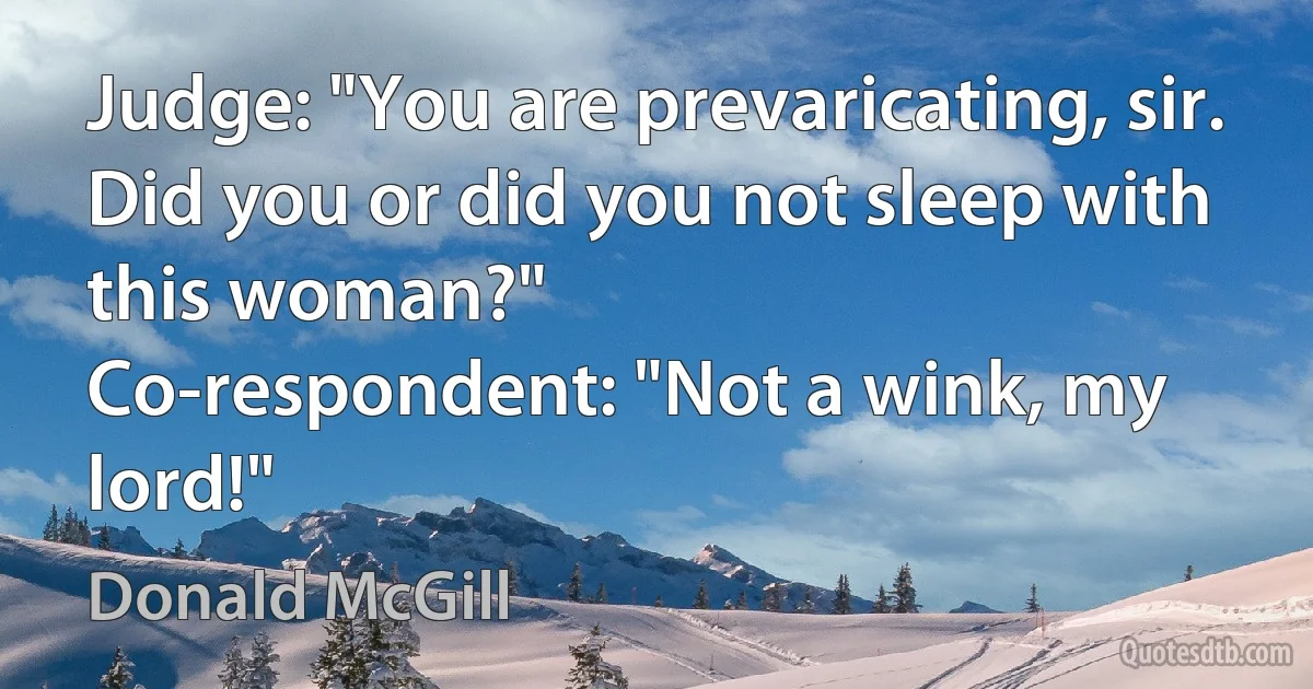 Judge: "You are prevaricating, sir. Did you or did you not sleep with this woman?"
Co-respondent: "Not a wink, my lord!" (Donald McGill)