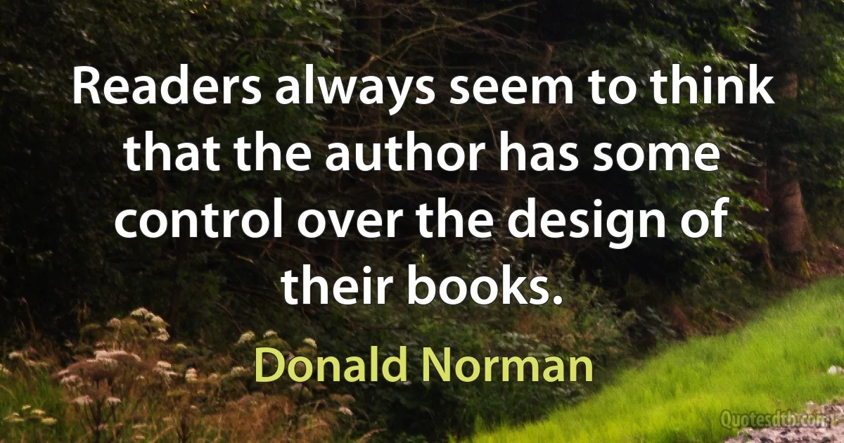 Readers always seem to think that the author has some control over the design of their books. (Donald Norman)