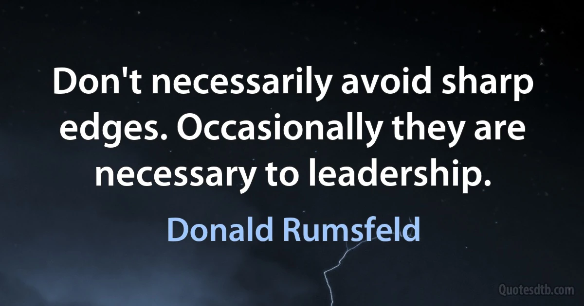 Don't necessarily avoid sharp edges. Occasionally they are necessary to leadership. (Donald Rumsfeld)