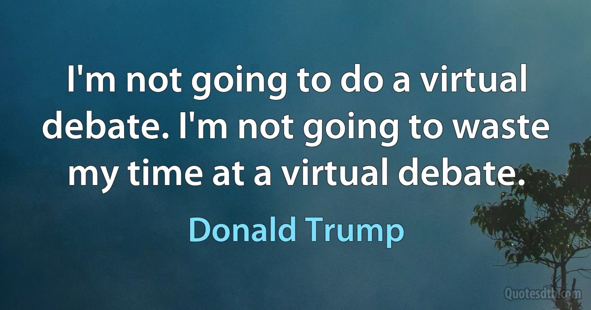 I'm not going to do a virtual debate. I'm not going to waste my time at a virtual debate. (Donald Trump)