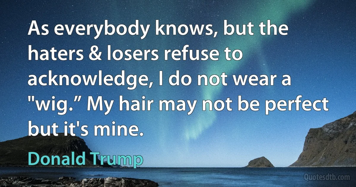 As everybody knows, but the haters & losers refuse to acknowledge, I do not wear a "wig.” My hair may not be perfect but it's mine. (Donald Trump)