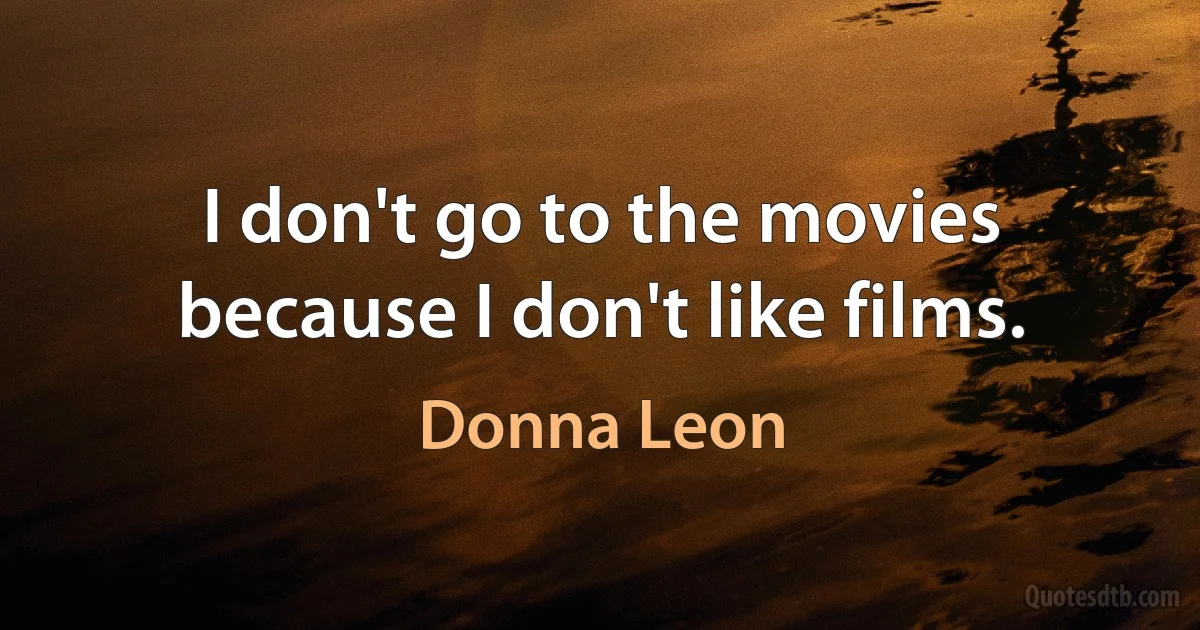 I don't go to the movies because I don't like films. (Donna Leon)