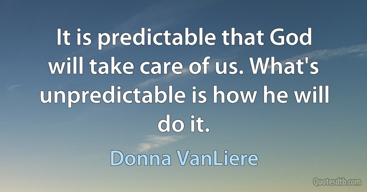 It is predictable that God will take care of us. What's unpredictable is how he will do it. (Donna VanLiere)