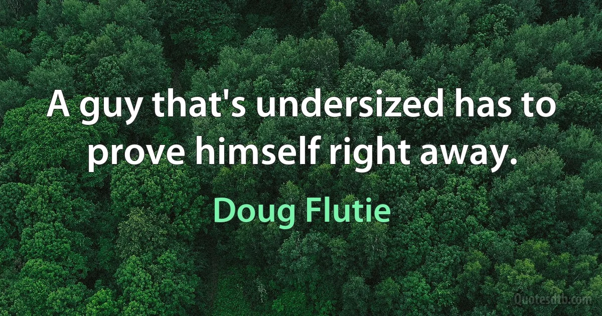 A guy that's undersized has to prove himself right away. (Doug Flutie)