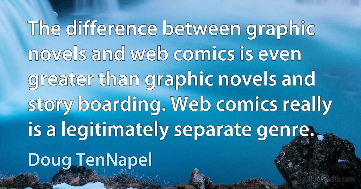 The difference between graphic novels and web comics is even greater than graphic novels and story boarding. Web comics really is a legitimately separate genre. (Doug TenNapel)