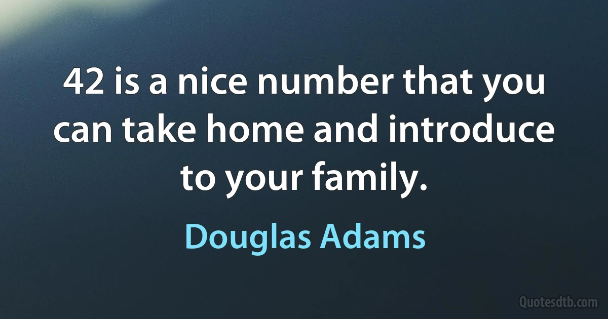 42 is a nice number that you can take home and introduce to your family. (Douglas Adams)