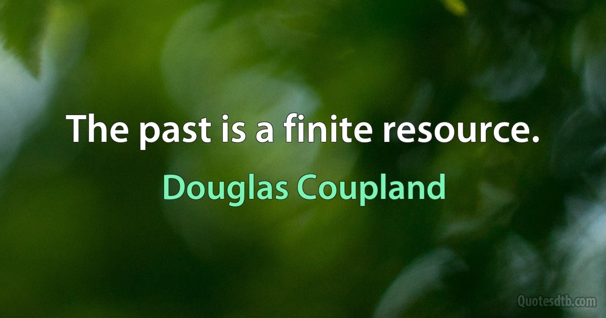 The past is a finite resource. (Douglas Coupland)