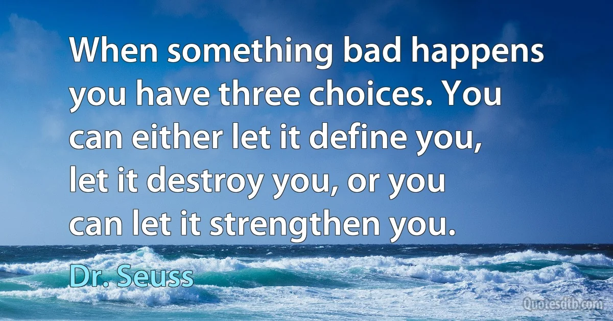 When something bad happens you have three choices. You can either let it define you, let it destroy you, or you can let it strengthen you. (Dr. Seuss)