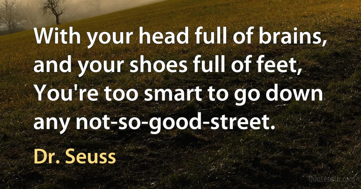 With your head full of brains,
and your shoes full of feet,
You're too smart to go down any not-so-good-street. (Dr. Seuss)