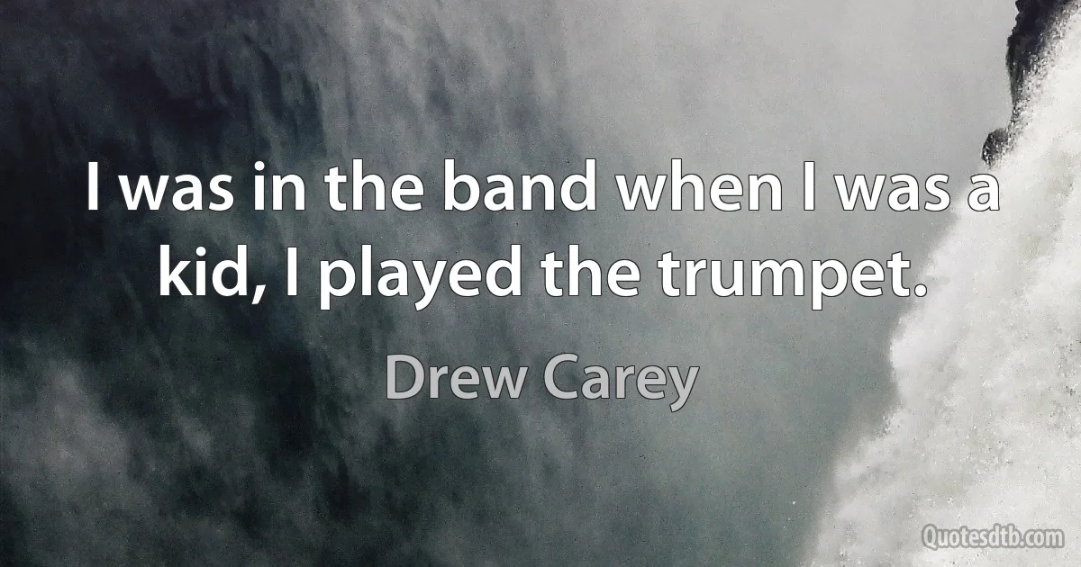 I was in the band when I was a kid, I played the trumpet. (Drew Carey)