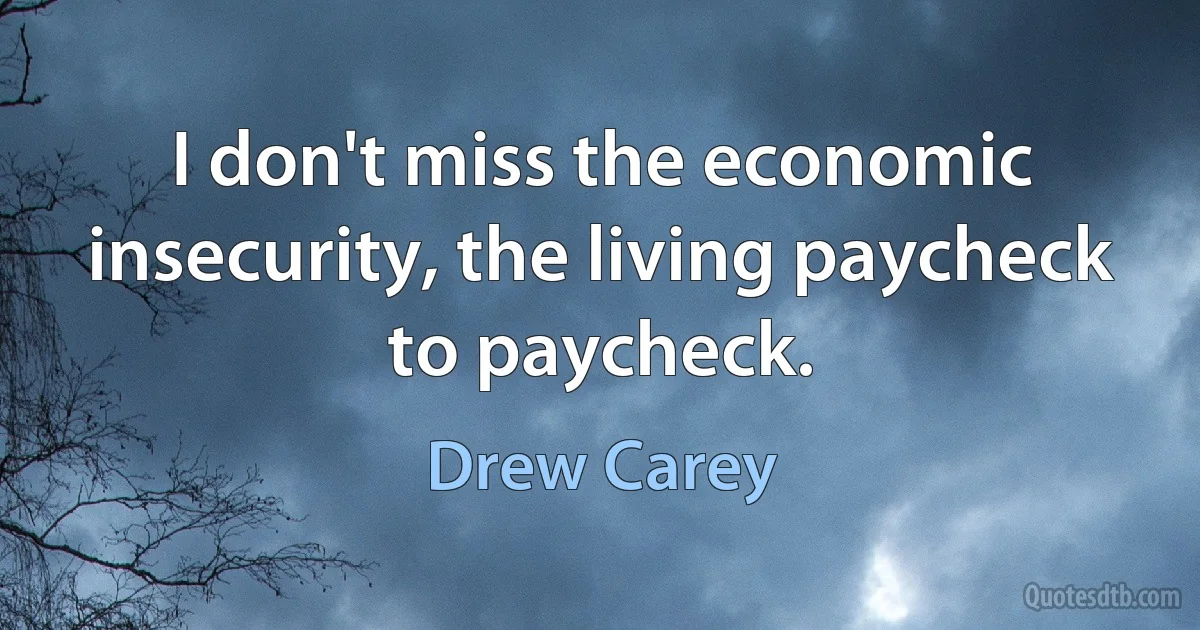 I don't miss the economic insecurity, the living paycheck to paycheck. (Drew Carey)