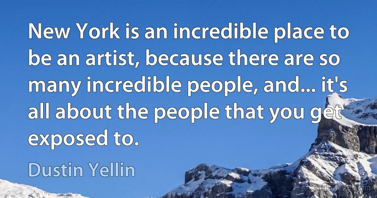 New York is an incredible place to be an artist, because there are so many incredible people, and... it's all about the people that you get exposed to. (Dustin Yellin)