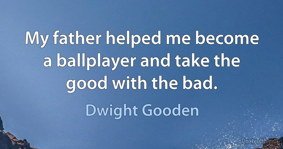 My father helped me become a ballplayer and take the good with the bad. (Dwight Gooden)