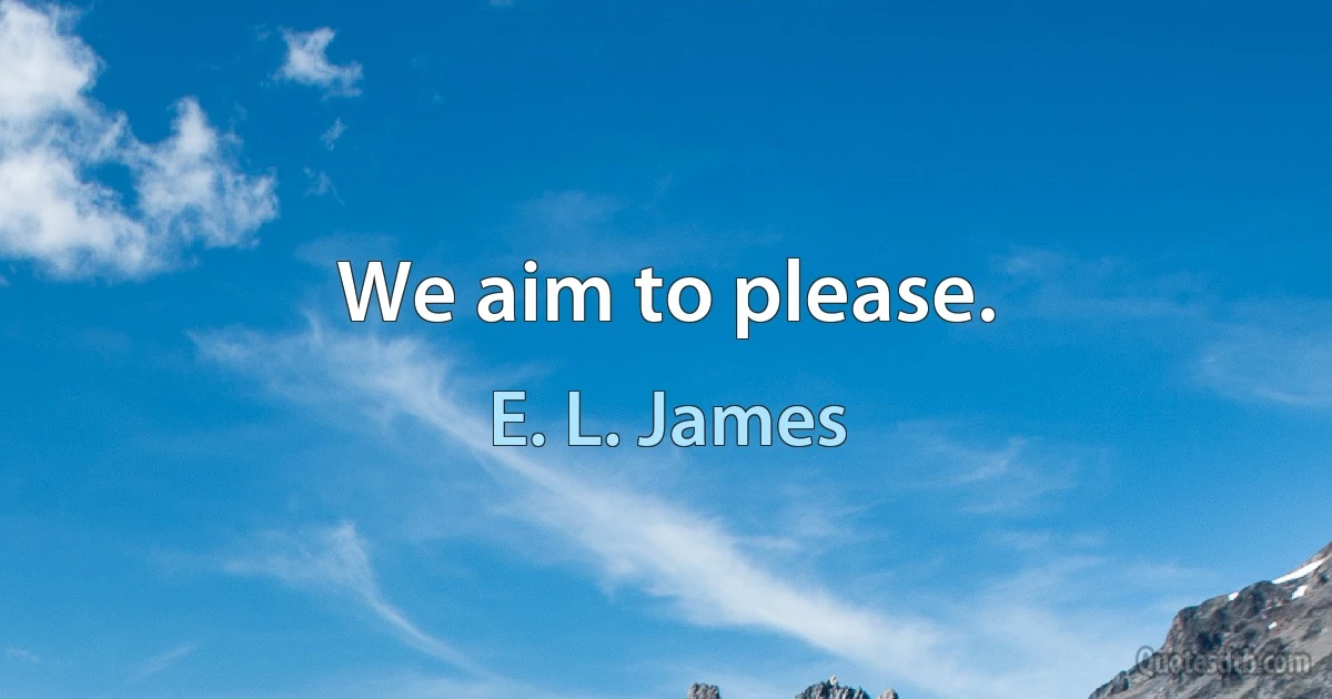 We aim to please. (E. L. James)