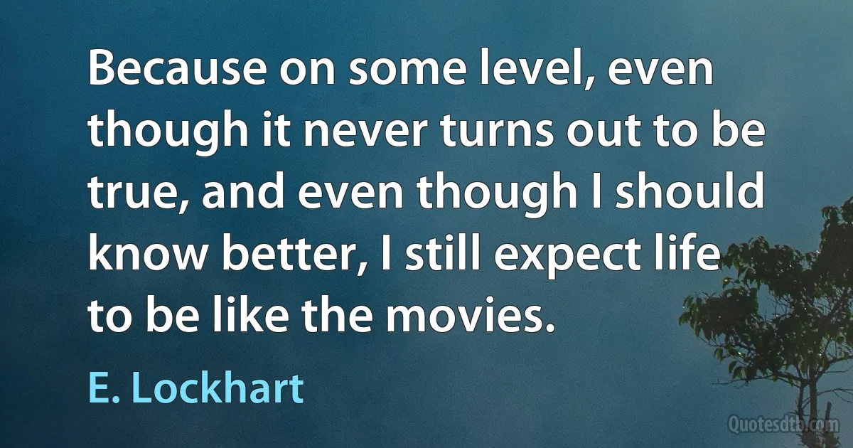 Because on some level, even though it never turns out to be true, and even though I should know better, I still expect life to be like the movies. (E. Lockhart)