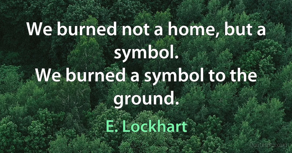 We burned not a home, but a symbol.
We burned a symbol to the ground. (E. Lockhart)