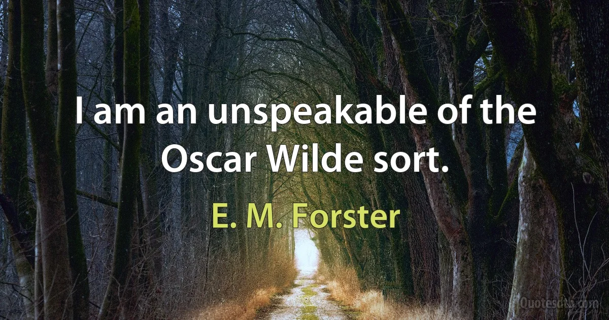 I am an unspeakable of the Oscar Wilde sort. (E. M. Forster)