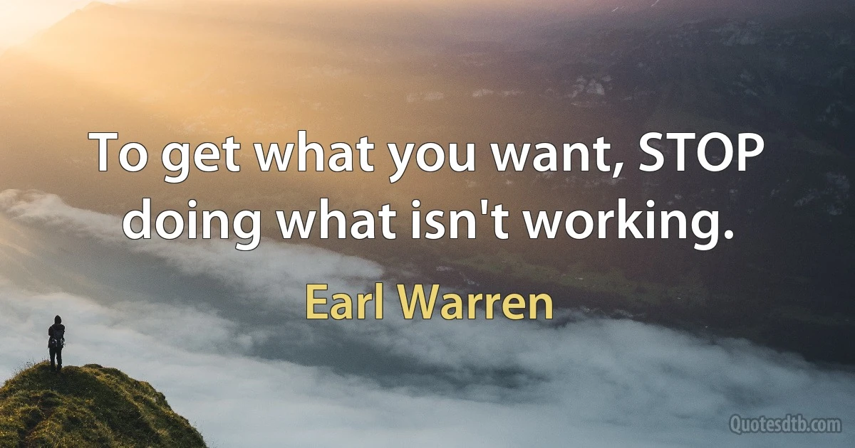 To get what you want, STOP doing what isn't working. (Earl Warren)