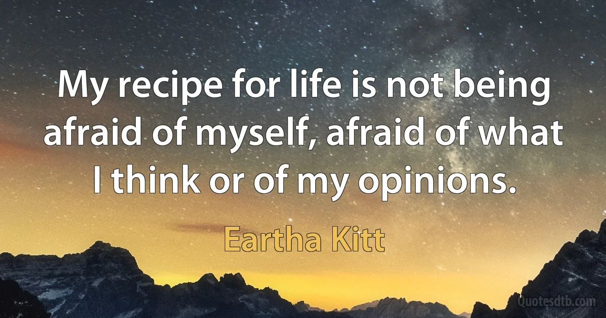 My recipe for life is not being afraid of myself, afraid of what I think or of my opinions. (Eartha Kitt)