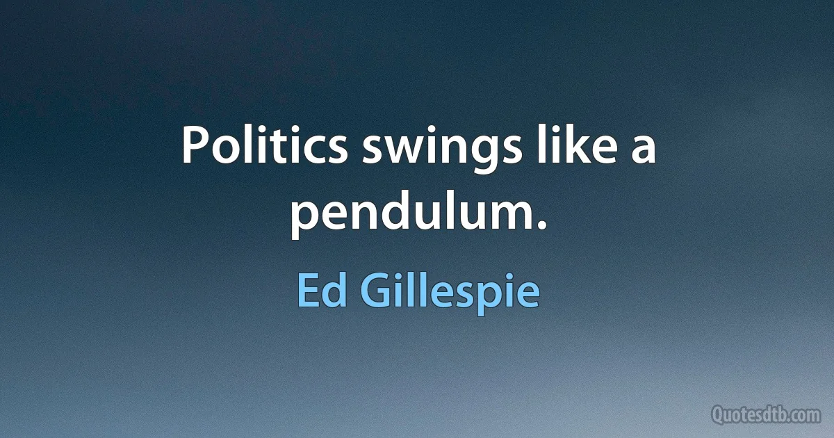 Politics swings like a pendulum. (Ed Gillespie)