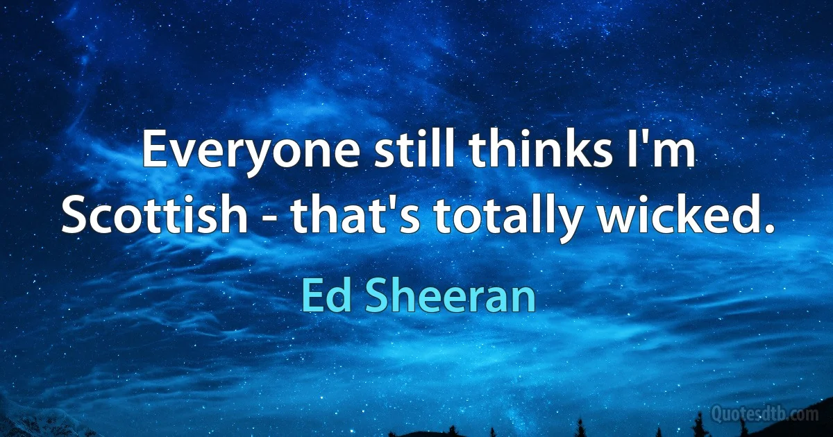 Everyone still thinks I'm Scottish - that's totally wicked. (Ed Sheeran)