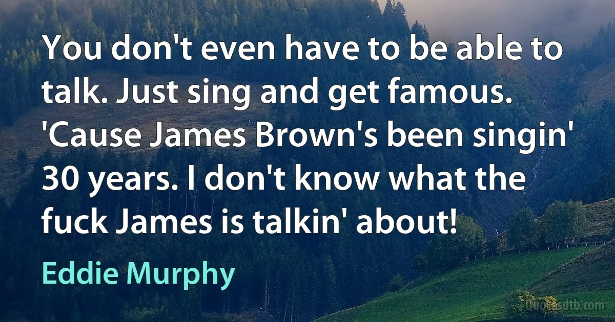 You don't even have to be able to talk. Just sing and get famous. 'Cause James Brown's been singin' 30 years. I don't know what the fuck James is talkin' about! (Eddie Murphy)